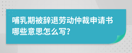 哺乳期被辞退劳动仲裁申请书哪些意思怎么写？