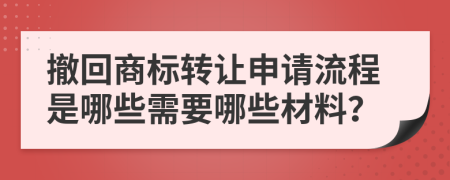 撤回商标转让申请流程是哪些需要哪些材料？