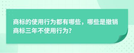 商标的使用行为都有哪些，哪些是撤销商标三年不使用行为？