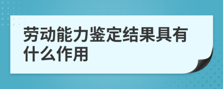 劳动能力鉴定结果具有什么作用