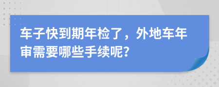 车子快到期年检了，外地车年审需要哪些手续呢？