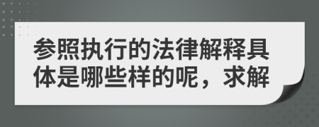 参照执行的法律解释具体是哪些样的呢，求解