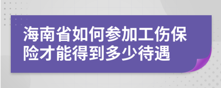 海南省如何参加工伤保险才能得到多少待遇