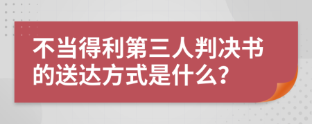 不当得利第三人判决书的送达方式是什么？