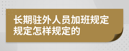 长期驻外人员加班规定规定怎样规定的