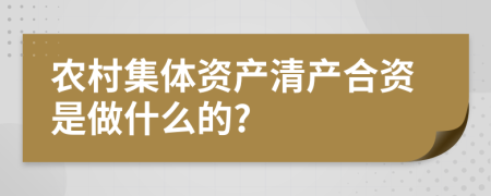 农村集体资产清产合资是做什么的?