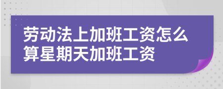 劳动法上加班工资怎么算星期天加班工资