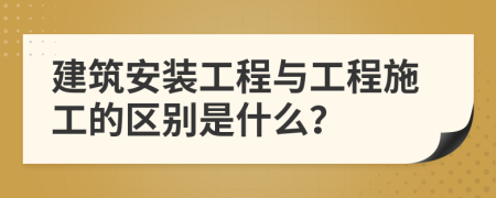 建筑安装工程与工程施工的区别是什么？