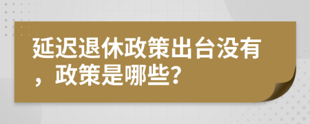 延迟退休政策出台没有，政策是哪些？