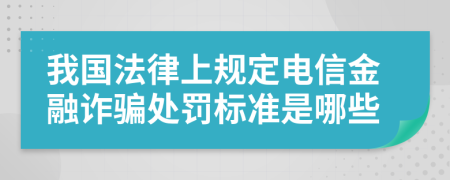 我国法律上规定电信金融诈骗处罚标准是哪些