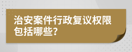 治安案件行政复议权限包括哪些？