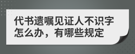 代书遗嘱见证人不识字怎么办，有哪些规定