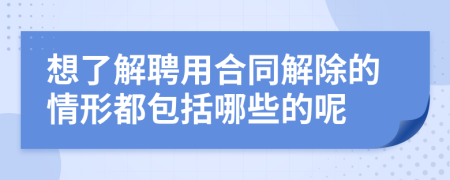 想了解聘用合同解除的情形都包括哪些的呢