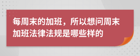 每周末的加班，所以想问周末加班法律法规是哪些样的