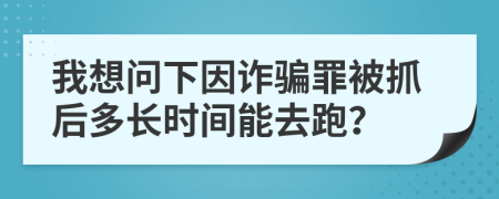 我想问下因诈骗罪被抓后多长时间能去跑？