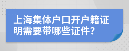 上海集体户口开户籍证明需要带哪些证件？