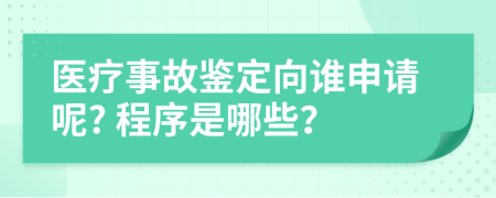 医疗事故鉴定向谁申请呢? 程序是哪些？