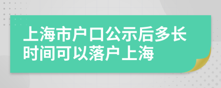 上海市户口公示后多长时间可以落户上海