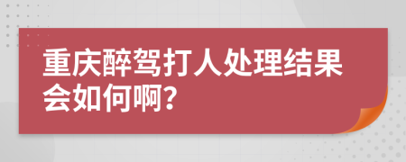 重庆醉驾打人处理结果会如何啊？