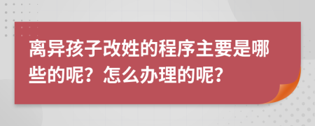 离异孩子改姓的程序主要是哪些的呢？怎么办理的呢？