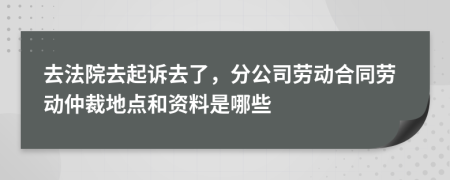 去法院去起诉去了，分公司劳动合同劳动仲裁地点和资料是哪些