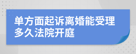 单方面起诉离婚能受理多久法院开庭