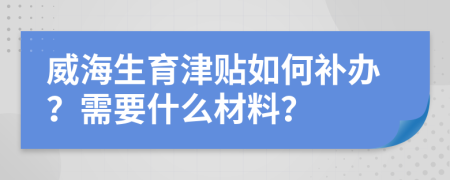 威海生育津贴如何补办？需要什么材料？