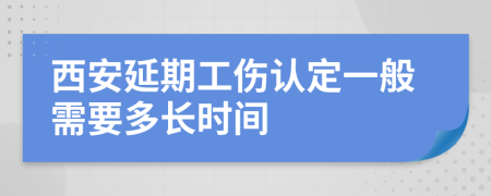 西安延期工伤认定一般需要多长时间