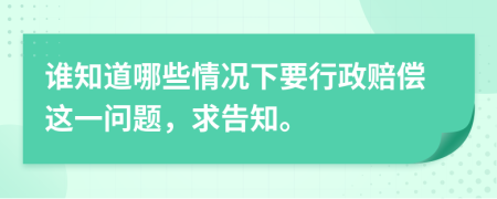 谁知道哪些情况下要行政赔偿这一问题，求告知。