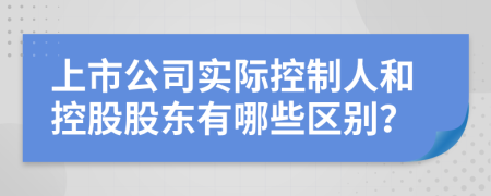 上市公司实际控制人和控股股东有哪些区别？