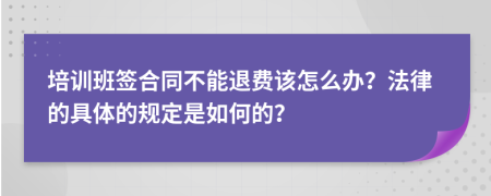 培训班签合同不能退费该怎么办？法律的具体的规定是如何的？
