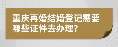重庆再婚结婚登记需要哪些证件去办理？