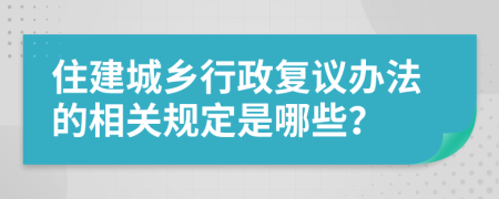 住建城乡行政复议办法的相关规定是哪些？