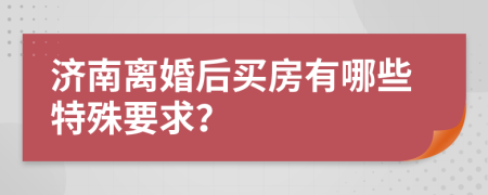 济南离婚后买房有哪些特殊要求？