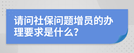 请问社保问题增员的办理要求是什么？