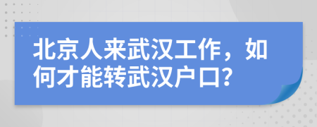 北京人来武汉工作，如何才能转武汉户口？