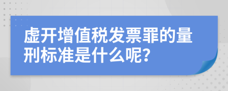 虚开增值税发票罪的量刑标准是什么呢？