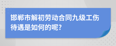 邯郸市解初劳动合同九级工伤待遇是如何的呢?