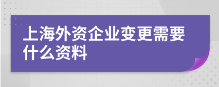 上海外资企业变更需要什么资料