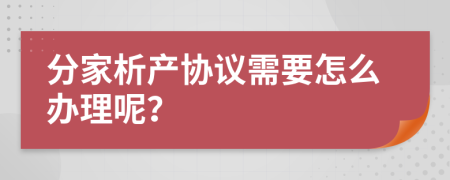 分家析产协议需要怎么办理呢？