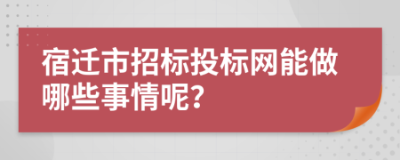 宿迁市招标投标网能做哪些事情呢？