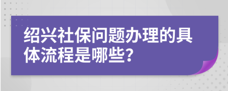 绍兴社保问题办理的具体流程是哪些？