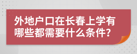 外地户口在长春上学有哪些都需要什么条件？