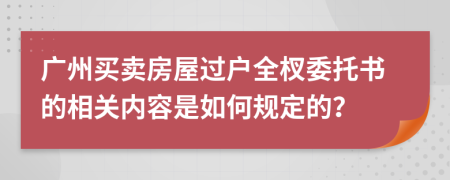 广州买卖房屋过户全杈委托书的相关内容是如何规定的？