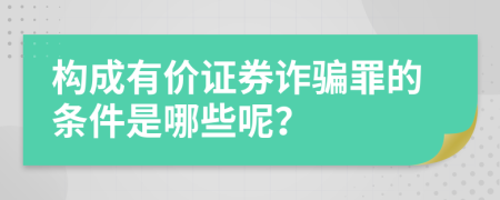 构成有价证券诈骗罪的条件是哪些呢？