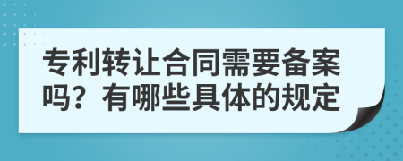 专利转让合同需要备案吗？有哪些具体的规定