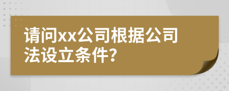 请问xx公司根据公司法设立条件？