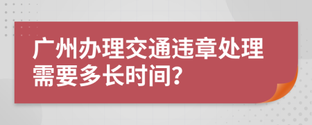 广州办理交通违章处理需要多长时间？
