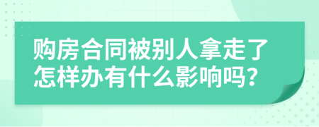 购房合同被别人拿走了怎样办有什么影响吗？