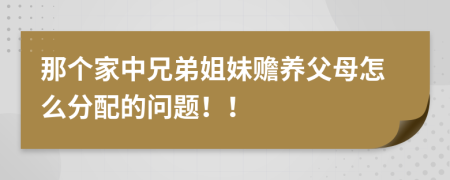 那个家中兄弟姐妹赡养父母怎么分配的问题！！